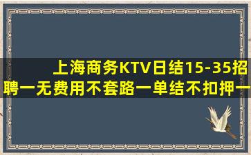 上海商务KTV日结15-35招聘一无费用不套路一单结不扣押一
